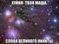 хуйня- твоя маша. слова великого никиты.