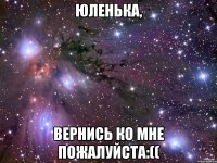 юленька, вернись ко мне пожалуйста:((