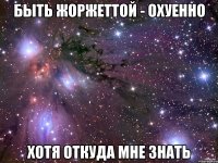 быть жоржеттой - охуенно хотя откуда мне знать