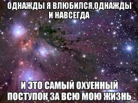 однажды я влюбился,однажды и навсегда и это самый охуенный поступок за всю мою жизнь