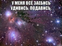 у меня всё заебись удивись, подавись. 