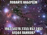 ловайте наберёём 1963 54276 2355 852 2457 64564 лайков?