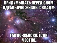 придумывать перед сном идеальную жизнь с владм так по-женски, если честно