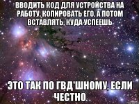 вводить код для устройства на работу, копировать его, а потом вставлять, куда успеешь это так по гвд'шному, если честно