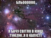 бльоооооо я бачу світло в кінці тунелю..я в капусті