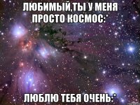 любимый,ты у меня просто космос:* люблю тебя очень:*