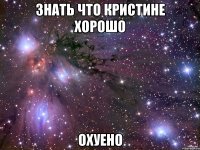 знать что кристине хорошо охуено