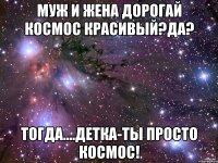 муж и жена дорогай космос красивый?да? тогда....детка-ты просто космос!