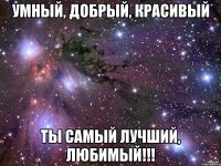 умный, добрый, красивый ты самый лучший, любимый!!!