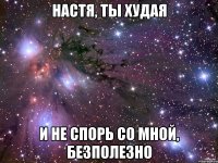 настя, ты худая и не спорь со мной, безполезно