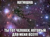 катюшка ты тот человек, который для меня всё!!!