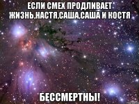 если смех продливает жизнь,настя,саша,саша и костя бессмертны!