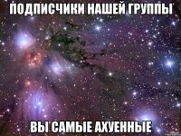 подписчики нашей группы вы самые ахуенные