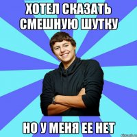 хотел сказать смешную шутку но у меня ее нет