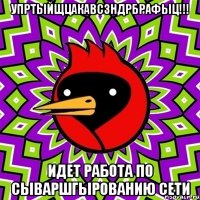 упртыйщцакавсзндрбрафыц!!! идет работа по сываршгырованию сети