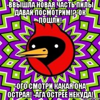 -ввышла новая часть пилы давай посмотрим!?-ок пошли! -ого смотри какая она острая! -ага острее некуда!