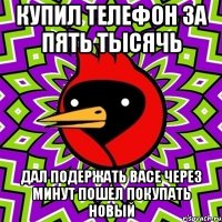 купил телефон за пять тысячь дал подержать васе через минут пошел покупать новый