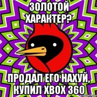 золотой характер? продал его нахуй, купил xbox 360