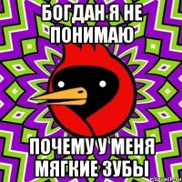 богдан я не понимаю почему у меня мягкие зубы
