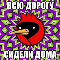 всю дорогу сидели дома