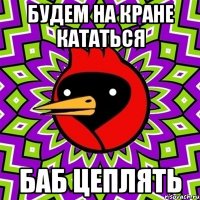 будем на кране кататься баб цеплять