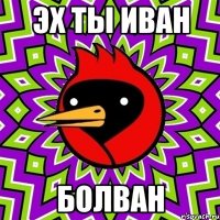 эх ты иван болван