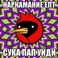 наркамание епт сука пап уйди
