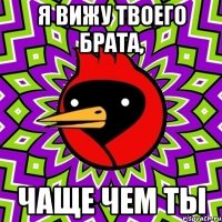 я вижу твоего брата, чаще чем ты