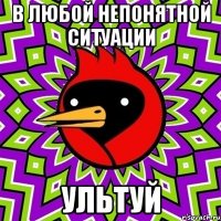 в любой непонятной ситуации ультуй