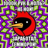 1000к рук в ноль? - не ной! заработал гемморой!