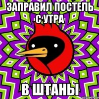 заправил постель с утра в штаны