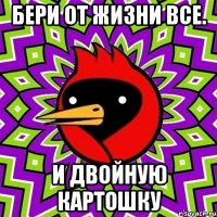 бери от жизни все. и двойную картошку