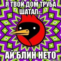 я твой дом труба шатал... ай блин нето