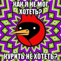 как я не мог хотеть? курить не хотеть?