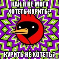 как я не могу хотеть курить? курить не хотеть?