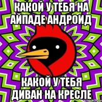 какой у тебя на айпаде андроид какой у тебя диван на кресле