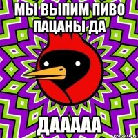 мы выпим пиво пацаны да дааааа