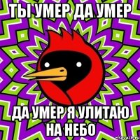 ты умер да умер да умер я улитаю на небо