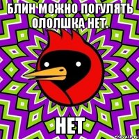 блин можно погулять ололшка нет. нет