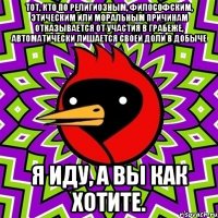 тот, кто по религиозным, философским, этическим или моральным причинам отказывается от участия в грабеже, автоматически лишается своей доли в добыче я иду, а вы как хотите.