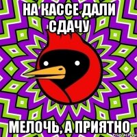 на кассе дали сдачу мелочь, а приятно