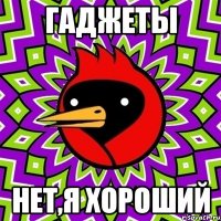 гаджеты нет,я хороший