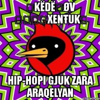 ღkёdёℛøv ๏̯͡๏xenŧukღ hip-hopi gjuk zara araqelyan