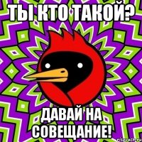 ты кто такой? давай на совещание!