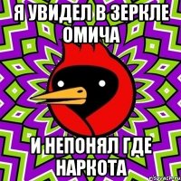 я увидел в зеркле омича и непонял где наркота