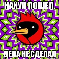 нахуй пошел, дела не сделал