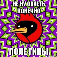 не ну охуеть конечно поле гипы