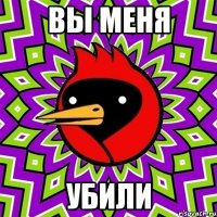 вы меня убили