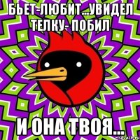 бьет-любит...увидел телку- побил и она твоя...