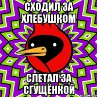 сходил за хлебушком слетал за сгущёнкой